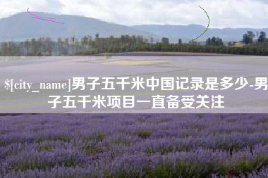 澧县男子五千米中国记录是多少-男子五千米项目一直备受关注