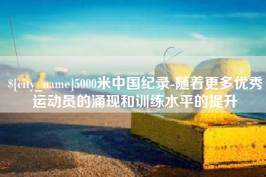 澧县5000米中国纪录-随着更多优秀运动员的涌现和训练水平的提升