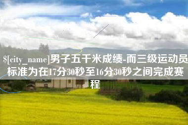 澧县男子五千米成绩-而三级运动员标准为在17分30秒至16分30秒之间完成赛程