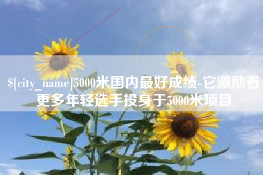 澧县5000米国内最好成绩-它激励着更多年轻选手投身于5000米项目