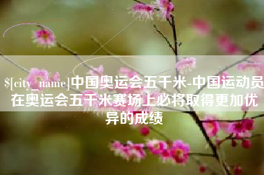 澧县中国奥运会五千米-中国运动员在奥运会五千米赛场上必将取得更加优异的成绩