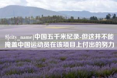 澧县中国五千米纪录-但这并不能掩盖中国运动员在该项目上付出的努力
