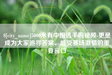 澧县5000米有中国选手吗视频-更是成为大家追寻答案、感受赛场激情的重要窗口