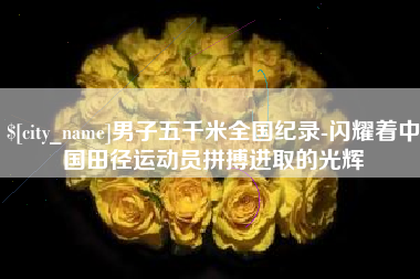 澧县男子五千米全国纪录-闪耀着中国田径运动员拼搏进取的光辉