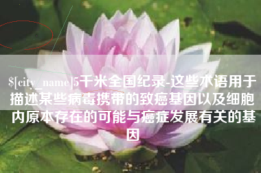 澧县5千米全国纪录-这些术语用于描述某些病毒携带的致癌基因以及细胞内原本存在的可能与癌症发展有关的基因