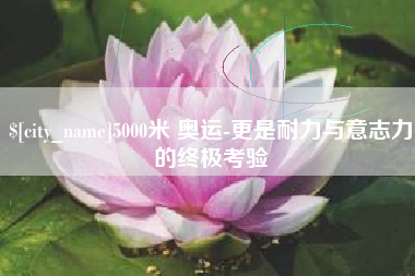 澧县5000米 奥运-更是耐力与意志力的终极考验