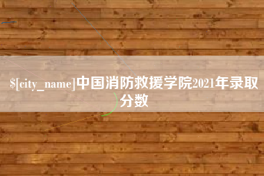澧县中国消防救援学院2021年录取分数