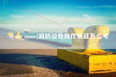 澧县消防设施操作员证怎么考