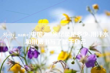 澧县中国5000米纪录是多少-用汗水和拼搏书写了属于自己