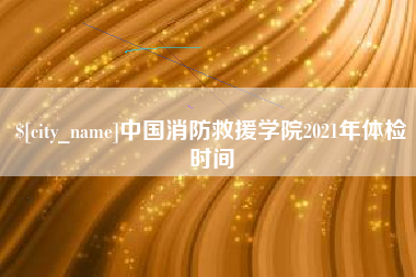 澧县中国消防救援学院2021年体检时间