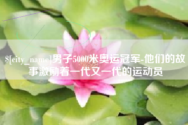 澧县男子5000米奥运冠军-他们的故事激励着一代又一代的运动员