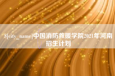 澧县中国消防救援学院2021年河南招生计划