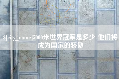 澧县5000米世界冠军是多少-他们将成为国家的骄傲