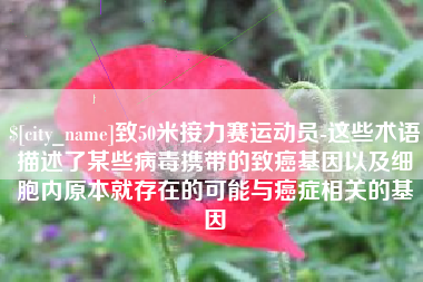 澧县致50米接力赛运动员-这些术语描述了某些病毒携带的致癌基因以及细胞内原本就存在的可能与癌症相关的基因