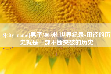 澧县男子5000米 世界纪录-田径的历史就是一部不断突破的历史