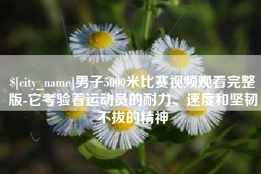 澧县男子5000米比赛视频观看完整版-它考验着运动员的耐力、速度和坚韧不拔的精神