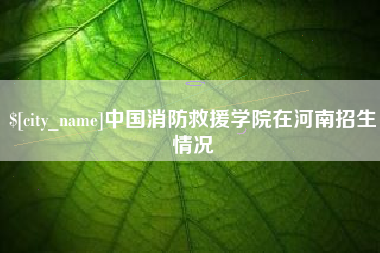 澧县中国消防救援学院在河南招生情况