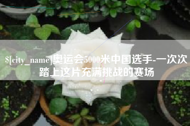 澧县奥运会5000米中国选手-一次次踏上这片充满挑战的赛场