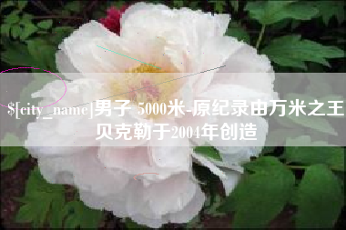 澧县男子 5000米-原纪录由万米之王贝克勒于2004年创造