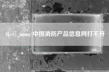 澧县中国消防产品信息网打不开