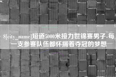 澧县短道5000米接力世锦赛男子-每一支参赛队伍都怀揣着夺冠的梦想