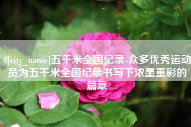 澧县五千米全国纪录-众多优秀运动员为五千米全国纪录书写下浓墨重彩的篇章