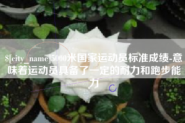 澧县5000米国家运动员标准成绩-意味着运动员具备了一定的耐力和跑步能力