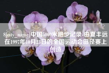 澧县中国5000米跑步记录-由夏丰远在1997年10月23日的全国运动会田径赛上创造