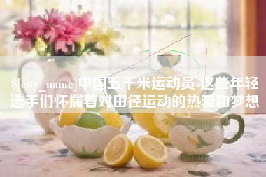 澧县中国五千米运动员-这些年轻选手们怀揣着对田径运动的热爱和梦想