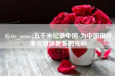 澧县五千米纪录中国-为中国田径事业增添更多的光彩