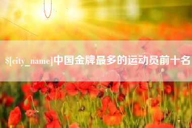 澧县中国金牌最多的运动员前十名