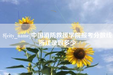 澧县中国消防救援学院报考分数线浙江录取多少