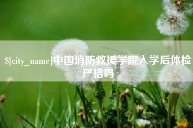 澧县中国消防救援学院入学后体检严格吗