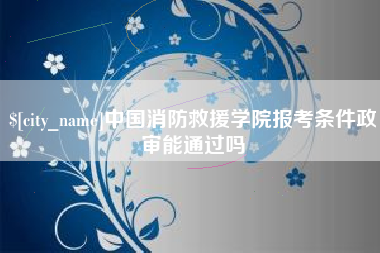 澧县中国消防救援学院报考条件政审能通过吗